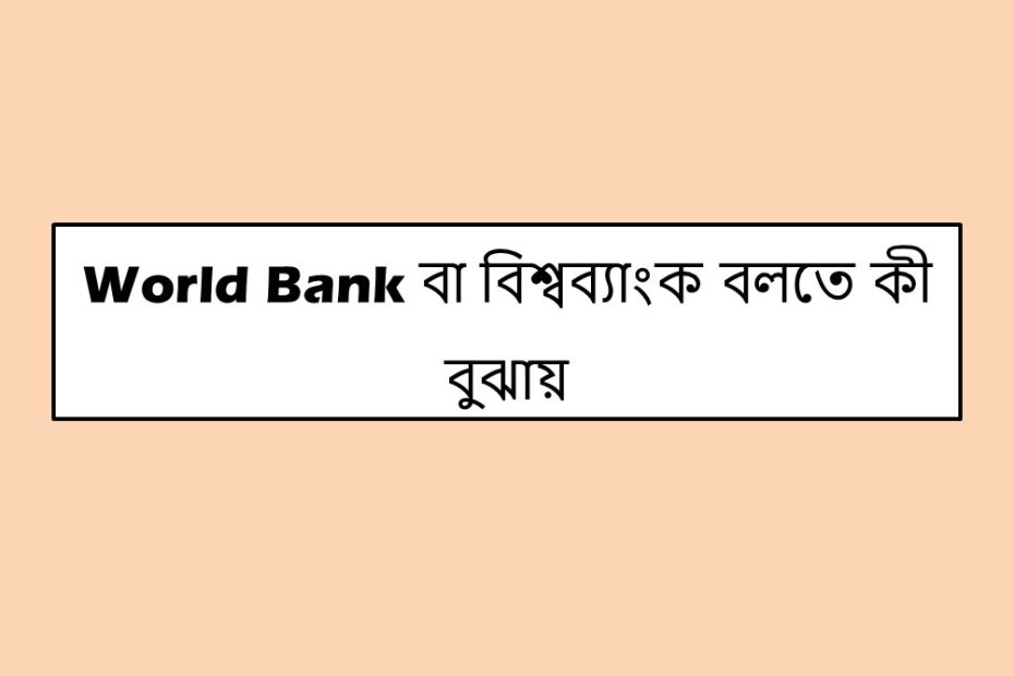World Bank বা বিশ্বব্যাংক বলতে কী বুঝায়