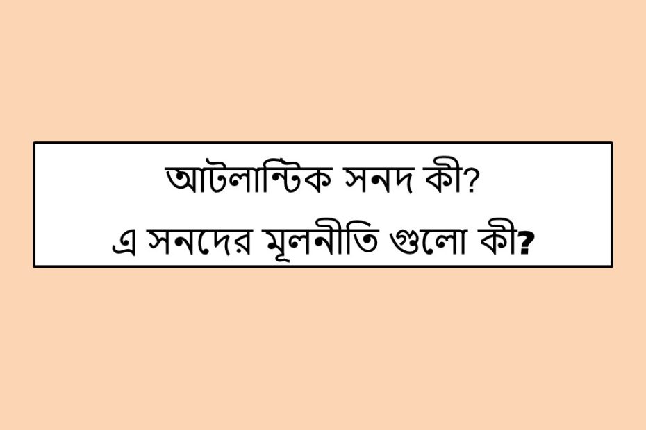 আটলান্টিক সনদ কী? এ সনদের মূলনীতি গুলো কী