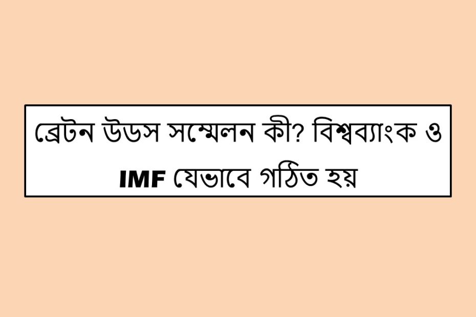 ব্রেটন উডস সম্মেলন কী? বিশ্বব্যাংক ও IMF যেভাবে গঠিত হয়।