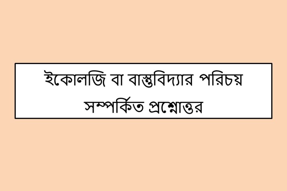 ইকোলজি বা বাস্তুবিদ্যার পরিচয় সম্পর্কিত প্রশ্নোত্তর