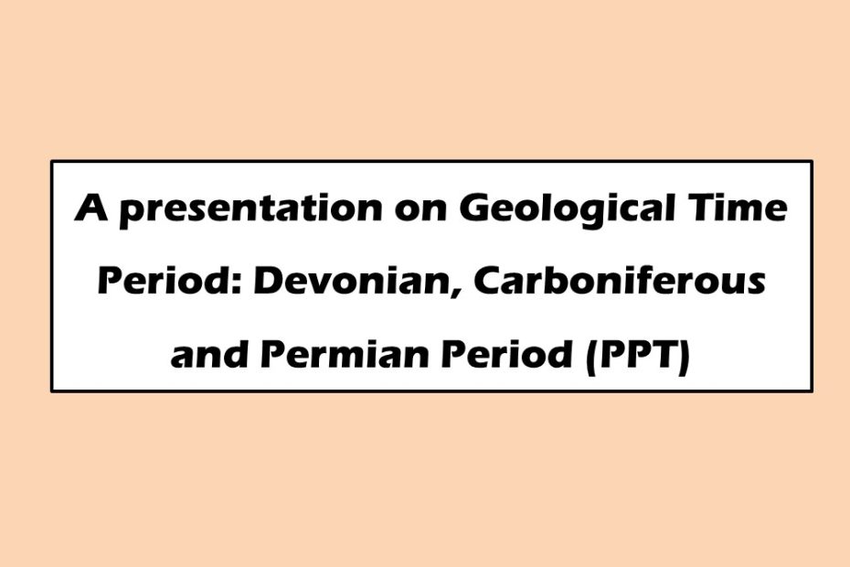 A presentation on Geological Time Period: Devonian, Carboniferous and Permian Period (PPT)