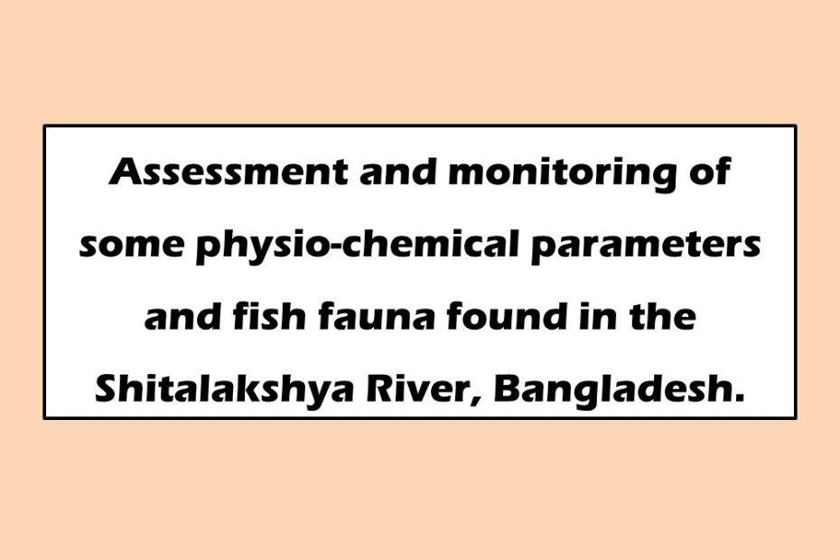 Assessment and monitoring of some physio-chemical parameters and fish fauna found in the Shitalakshya River, Bangladesh.