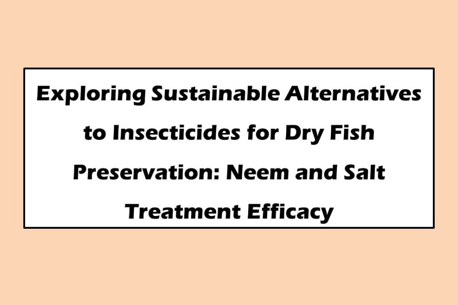Exploring Sustainable Alternatives to Insecticides for Dry Fish Preservation Neem and Salt Treatment Efficacy